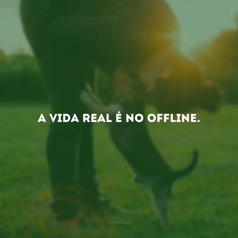 A vida real é no offline.