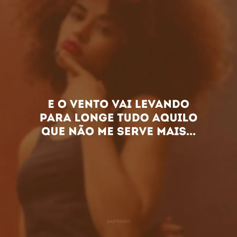 E o vento vai levando para longe tudo aquilo que não me serve mais...