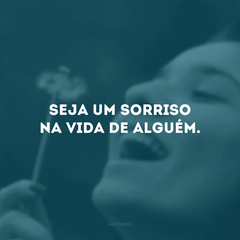 Seja um sorriso na vida de alguém.