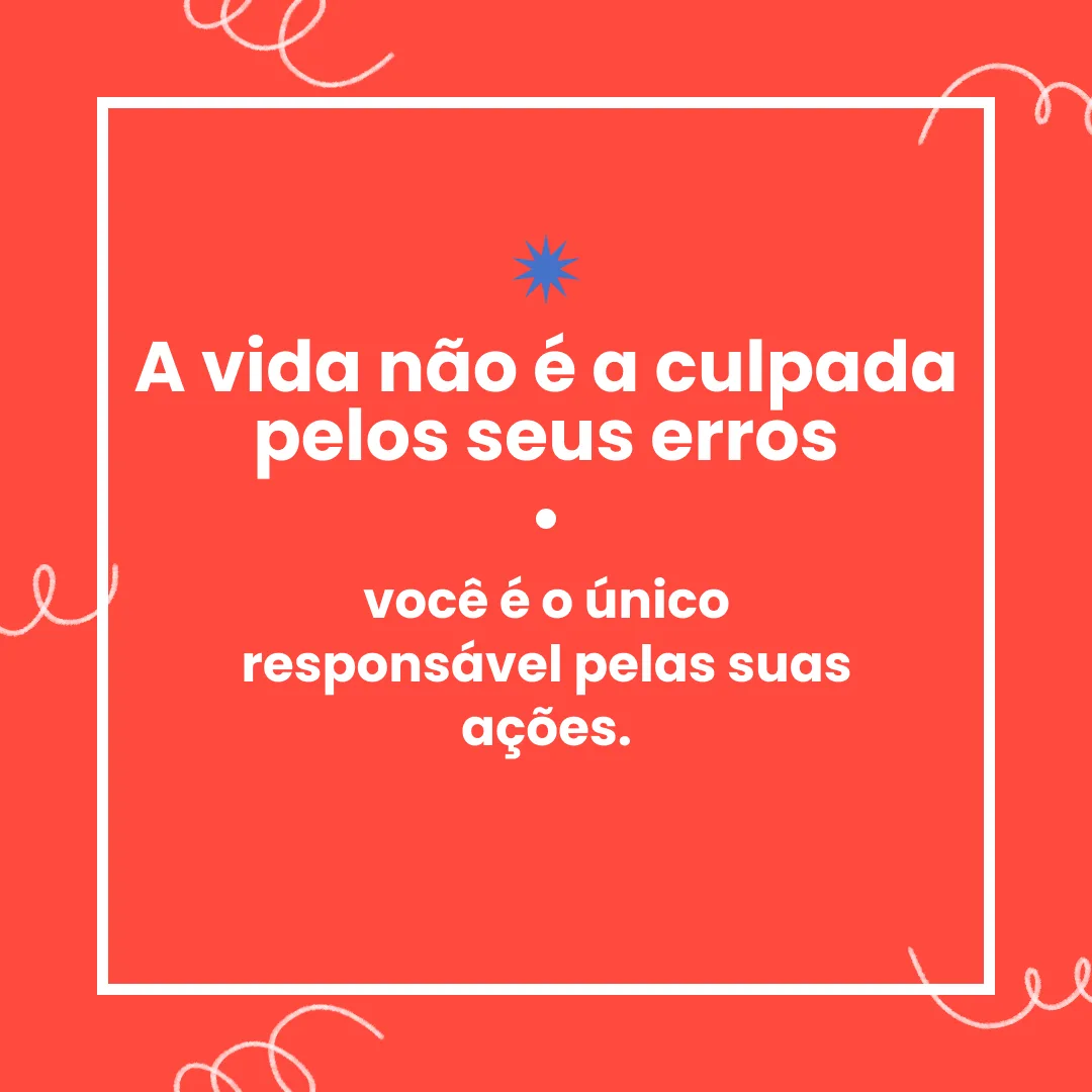 A vida não é a culpada pelos seus erros, você é o único responsável pelas suas ações.