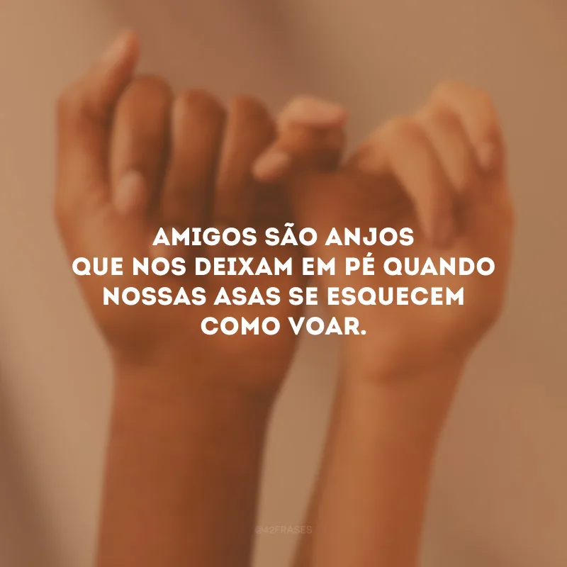 Amigos são anjos que nos deixam em pé quando nossas asas se esquecem como voar.