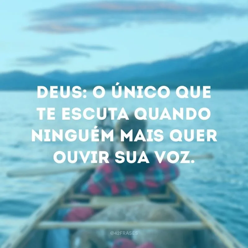 Deus: o único que te escuta quando ninguém mais quer ouvir sua voz.