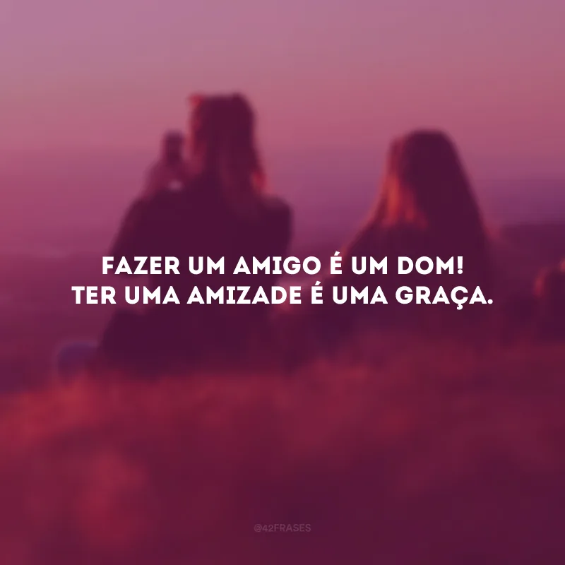 Fazer um amigo é um dom! Ter uma amizade é uma graça.