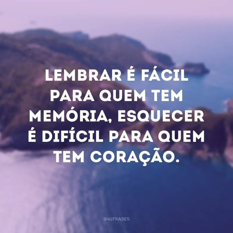 Lembrar é fácil para quem tem memória, esquecer é difícil para quem tem coração.