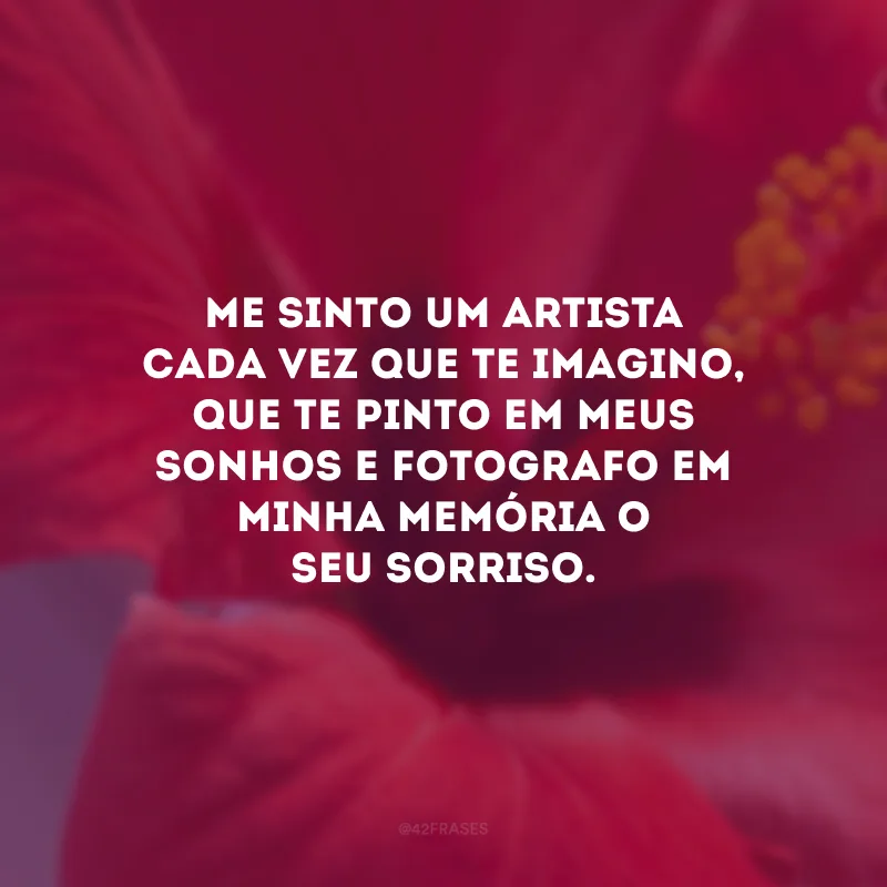 Me sinto um artista cada vez que te imagino, que te pinto em meus sonhos e fotografo em minha memória o seu sorriso.