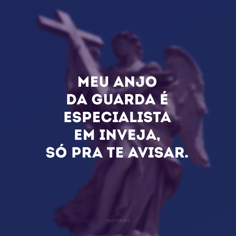Meu anjo da guarda é especialista em inveja, só pra te avisar.