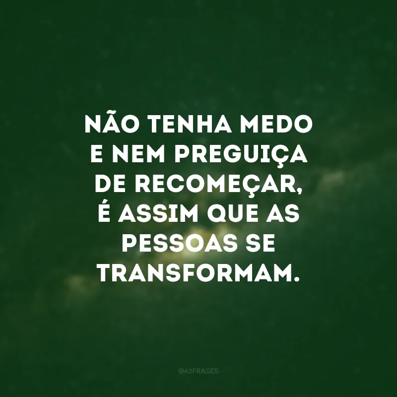 Não tenha medo e nem preguiça de recomeçar, é assim que as pessoas se transformam.