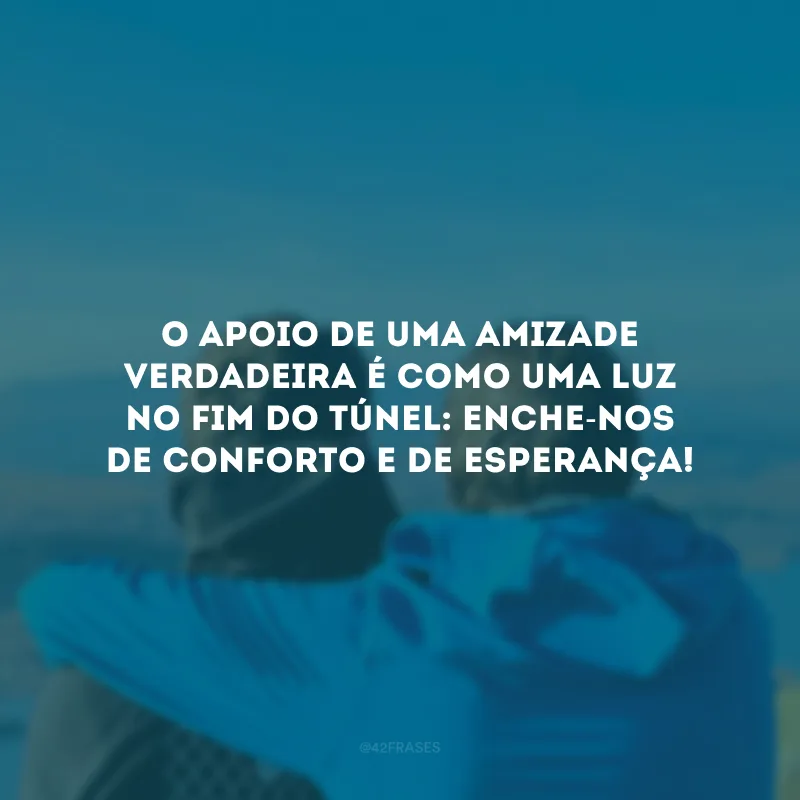 O apoio de uma amizade verdadeira é como uma luz no fim do túnel: enche-nos de conforto e de esperança!