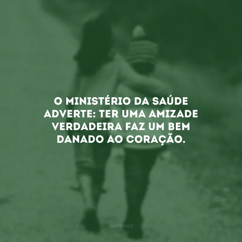 O ministério da saúde adverte: ter uma amizade verdadeira faz um bem danado ao coração.