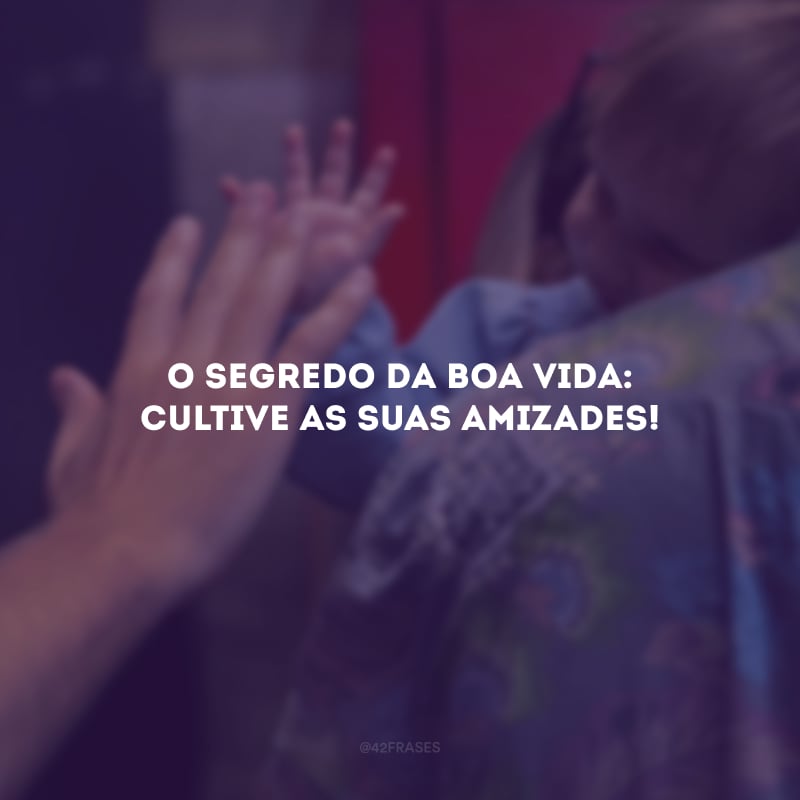O segredo da boa vida: cultive as suas amizades!