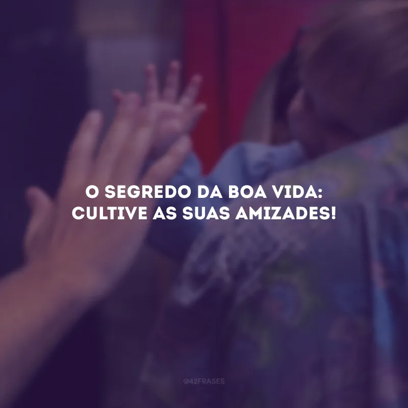 O segredo da boa vida: cultive as suas amizades!