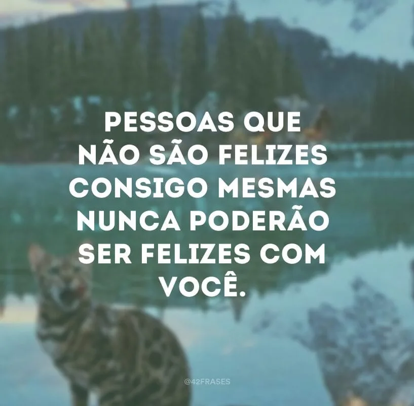 Pessoas que não são felizes consigo mesmas nunca poderão ser felizes com você.