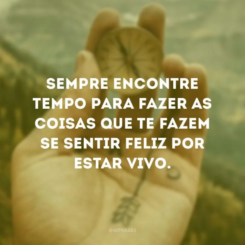 Sempre encontre tempo para fazer as coisas que te fazem se sentir feliz por estar vivo.