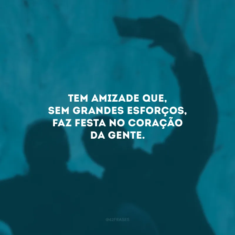 Tem amizade que, sem grandes esforços, faz festa no coração da gente.
