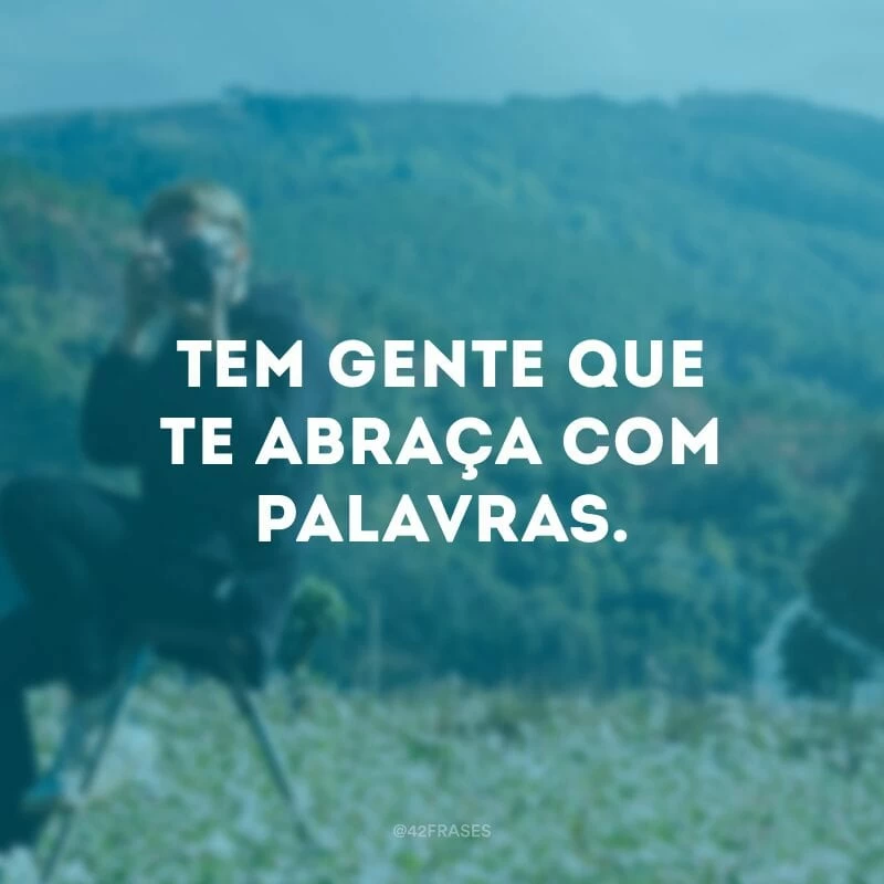 Tem gente que te abraça com palavras.