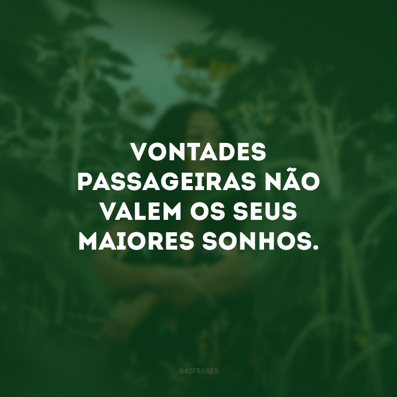 Vontades passageiras não valem os seus maiores sonhos.