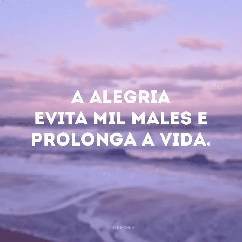 A alegria evita mil males e prolonga a vida.