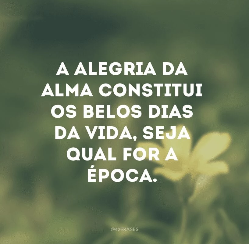 A alegria da alma constitui os belos dias da vida, seja qual for a época.