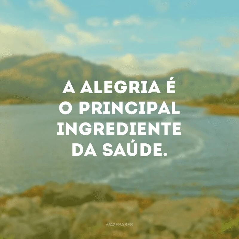 A alegria é o principal ingrediente da saúde.