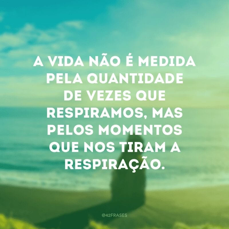 A vida não é medida pela quantidade de vezes que respiramos, mas pelos momentos que nos tiram a respiração.