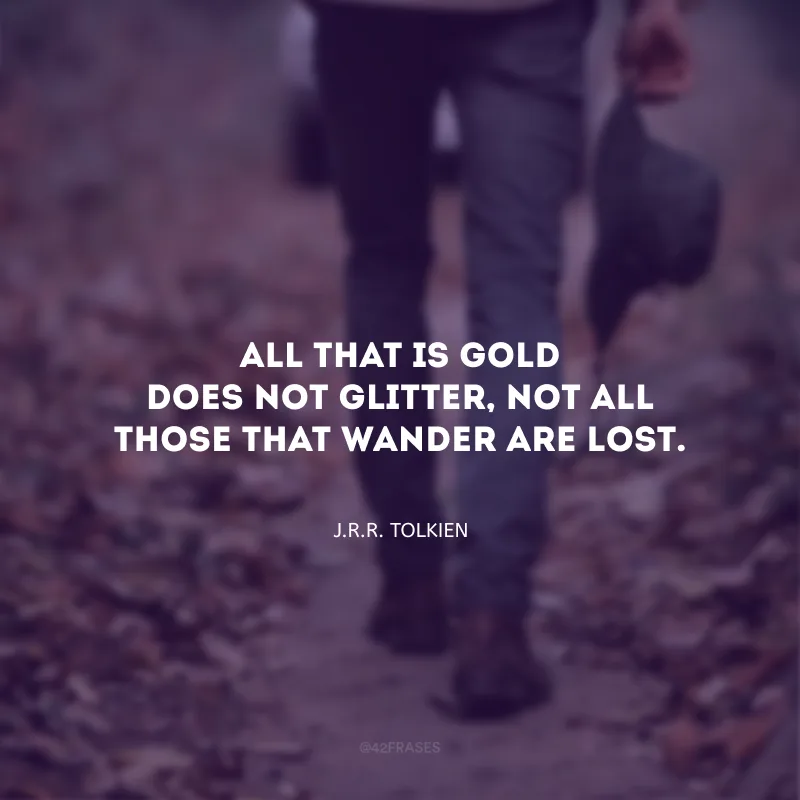 All that is gold does not glitter, not all those that wander are lost. (Nem tudo que é ouro brilha, nem todos que vagam estão perdidos.)