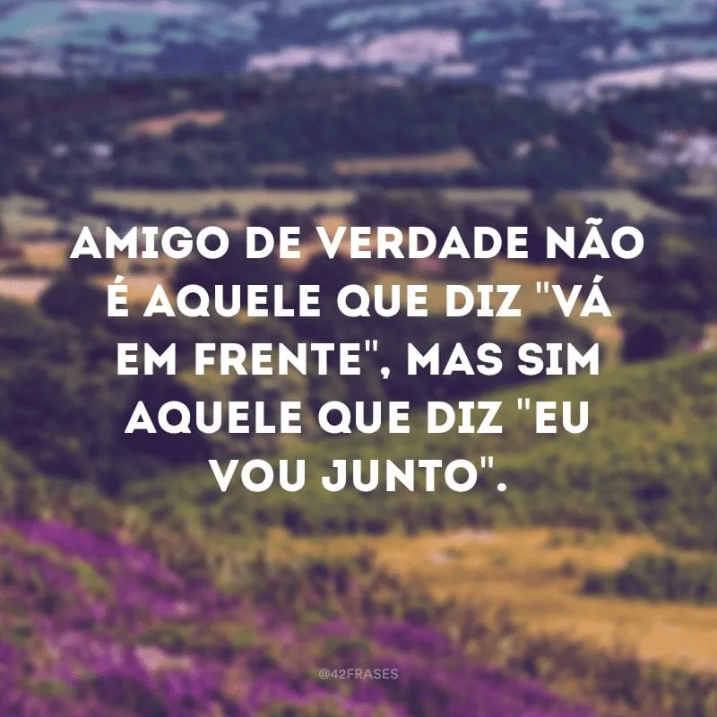 Amigo de verdade não é aquele que diz \"vá em frente\", mas sim aquele que diz \"eu vou junto\".