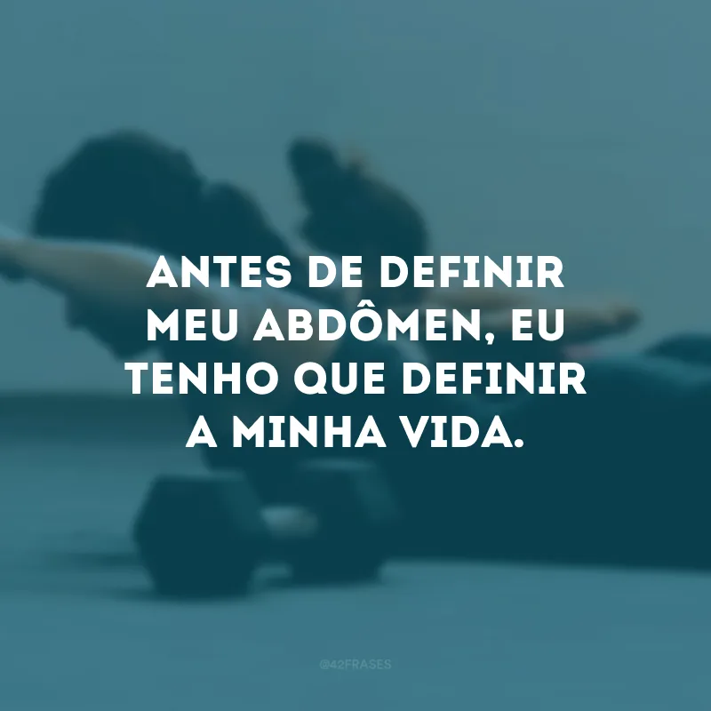 Antes de definir meu abdômen, eu tenho que definir a minha vida.