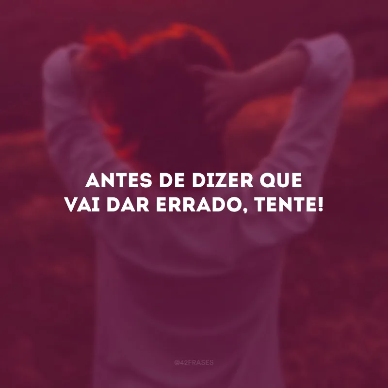 Antes de dizer que vai dar errado, tente!
