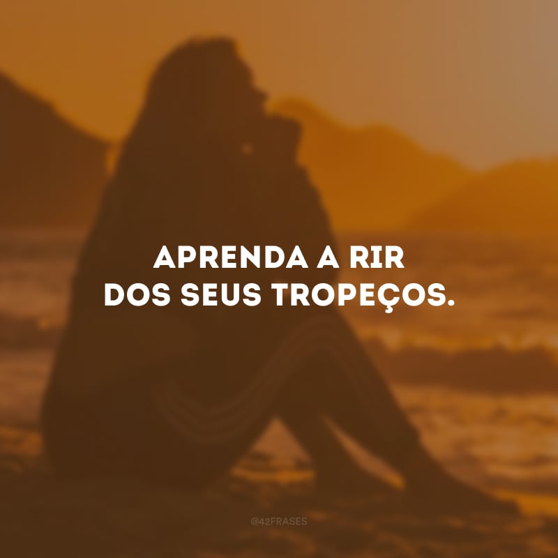 Aprenda a rir dos seus tropeços.