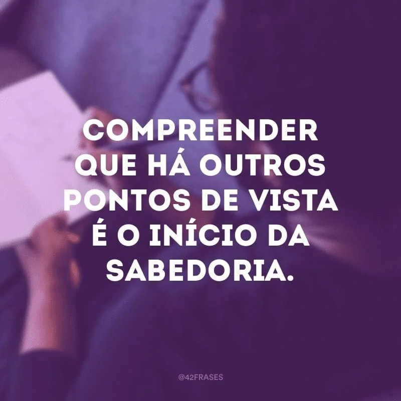 Compreender que há outros pontos de vista é o início da sabedoria.