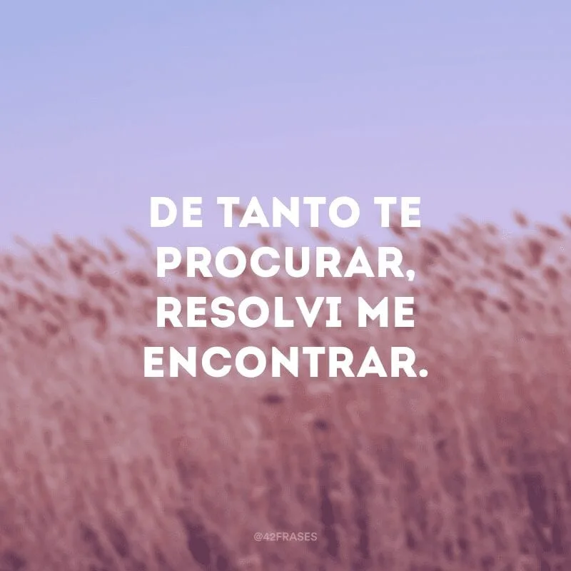 De tanto te procurar, resolvi me encontrar.