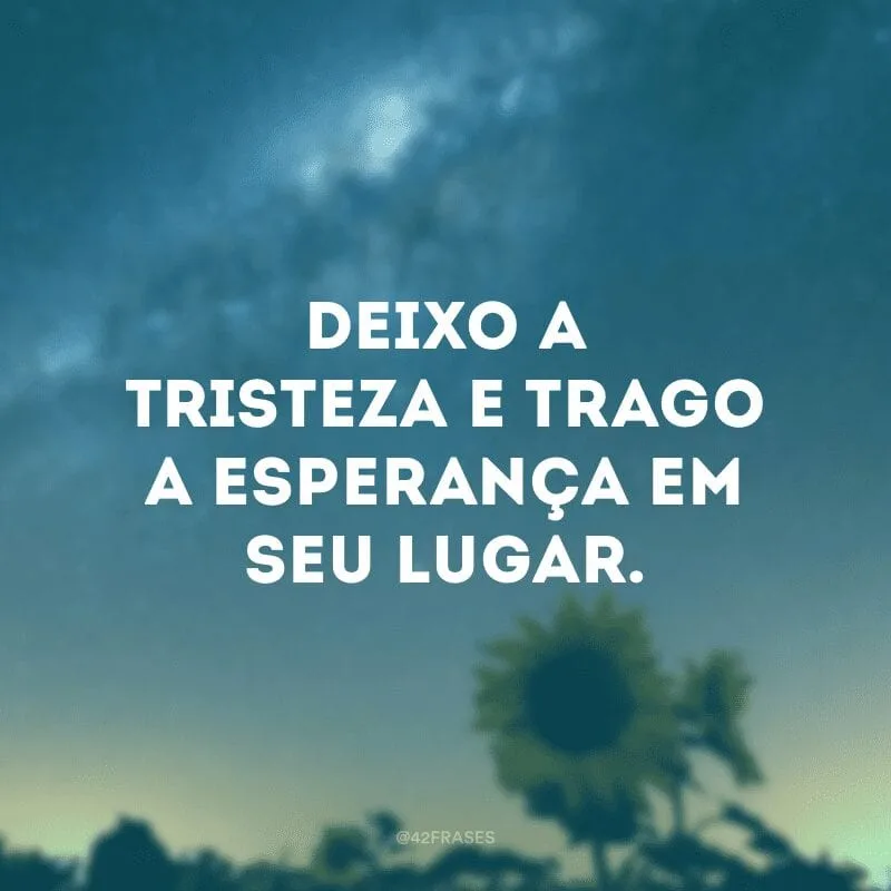 Deixo a tristeza e trago a esperança em seu lugar.