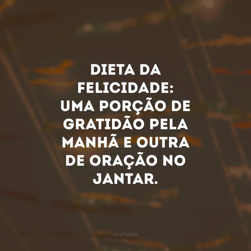 Dieta da felicidade: uma porção de gratidão pela manhã e outra de oração no jantar.