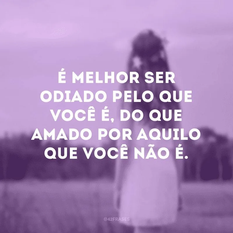 É melhor ser odiado pelo que você é, do que amado por aquilo que você não é.