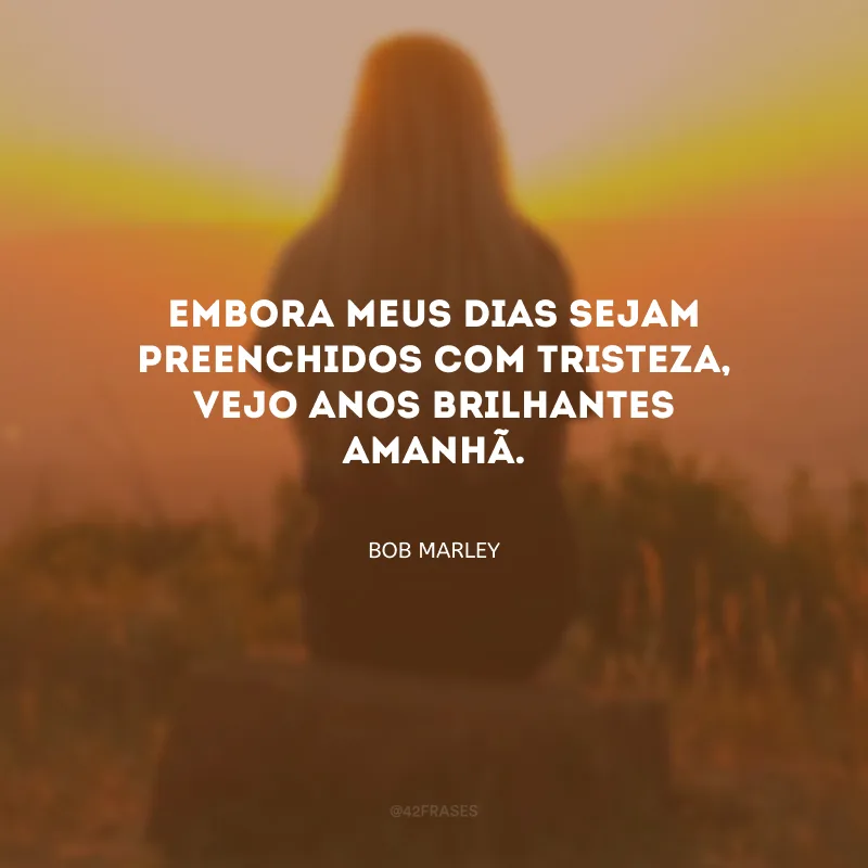Embora meus dias sejam preenchidos com tristeza, vejo anos brilhantes amanhã.