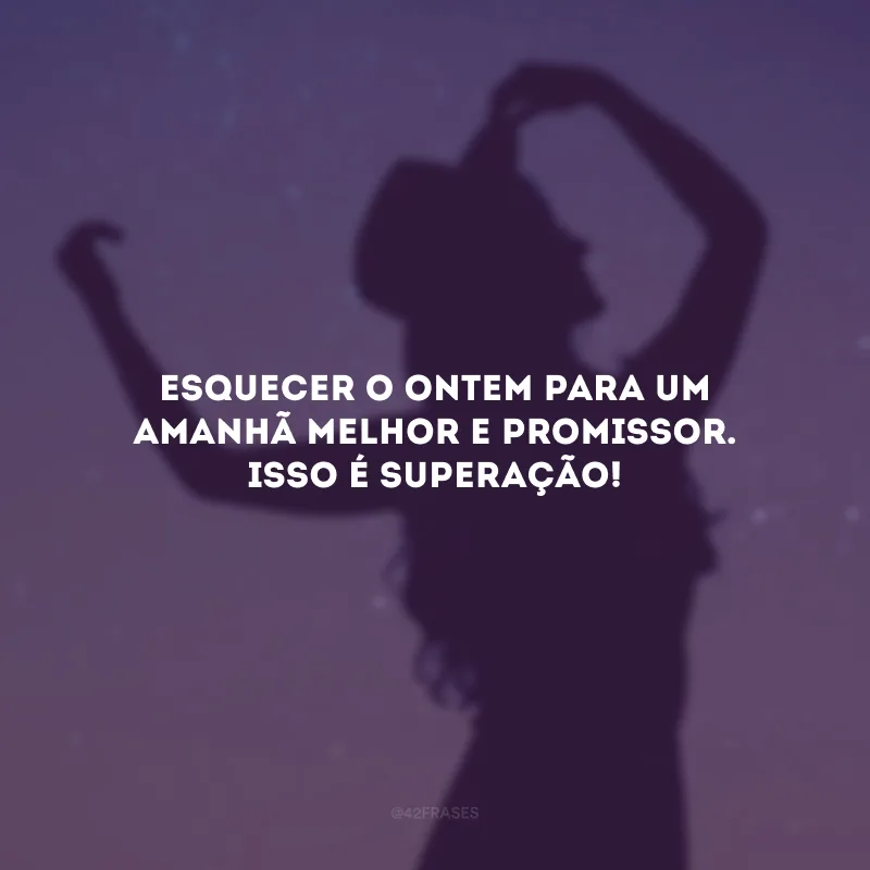Esquecer o ontem para um amanhã melhor e promissor. Isso é superação!