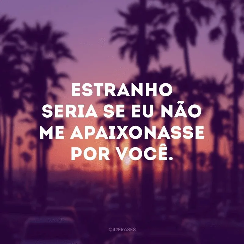 Estranho seria se eu não me apaixonasse por você.