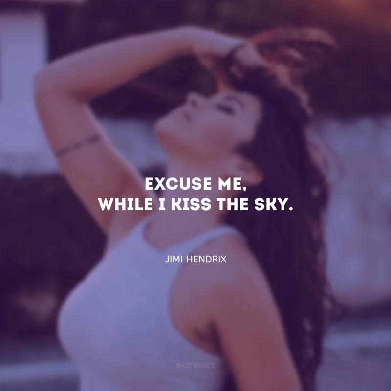 Excuse me, while I kiss the sky. (Me dê licença, enquanto beijo o céu.)