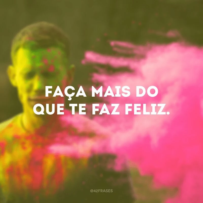 Faça mais do que te faz feliz.