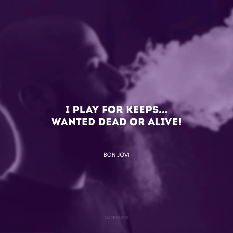 I play for keeps... Wanted dead or alive! (Jogo pra valer... Procurado vivo ou morto!)