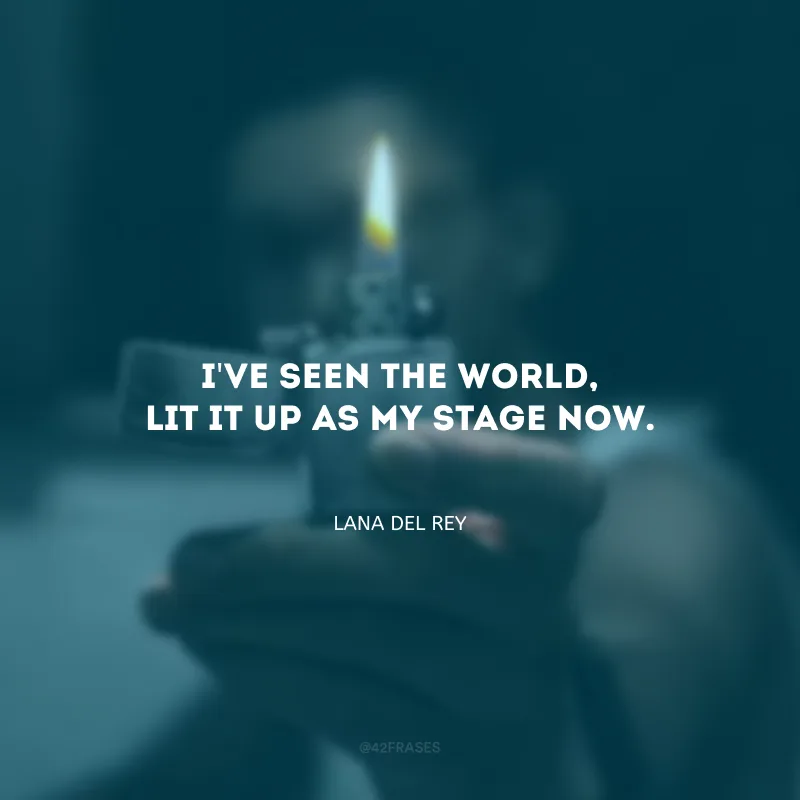 I\'ve seen the world, lit it up as my stage now. (Eu vi o mundo, o iluminei como meu palco agora.)