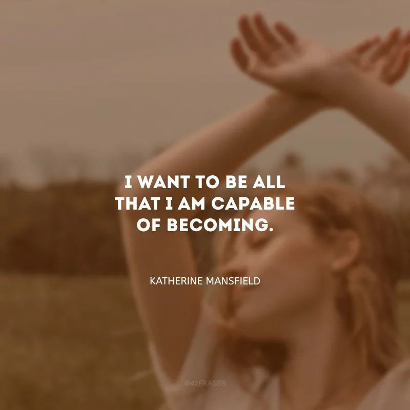 I want to be all that I am capable of becoming. (Eu quero ser tudo que sou capaz de me tornar.)