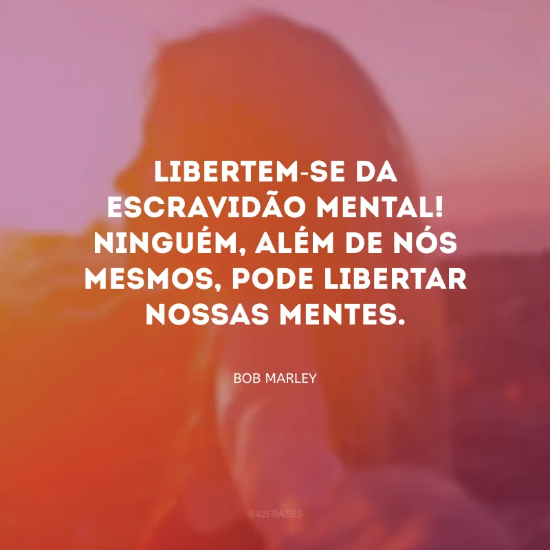 Libertem-se da escravidão mental! Ninguém, além de nós mesmos, pode libertar nossas mentes.