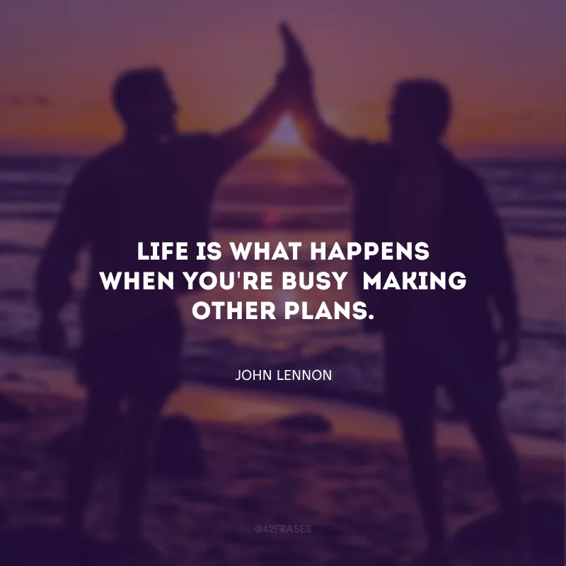 Life is what happens when you\'re busy making other plans. (A vida é o que acontece quando você está ocupado fazendo outros planos. )