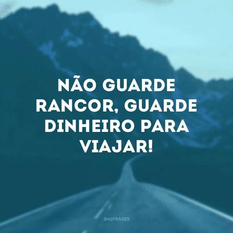 Não guarde rancor, guarde dinheiro para viajar!