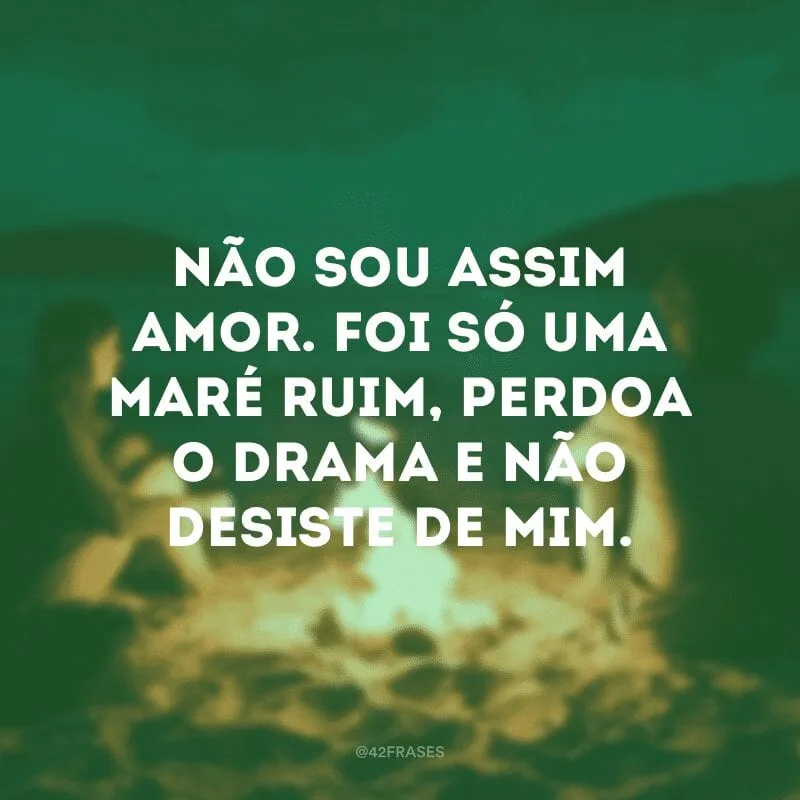 Não sou assim amor. Foi só uma maré ruim, perdoa o drama e não desiste de mim.