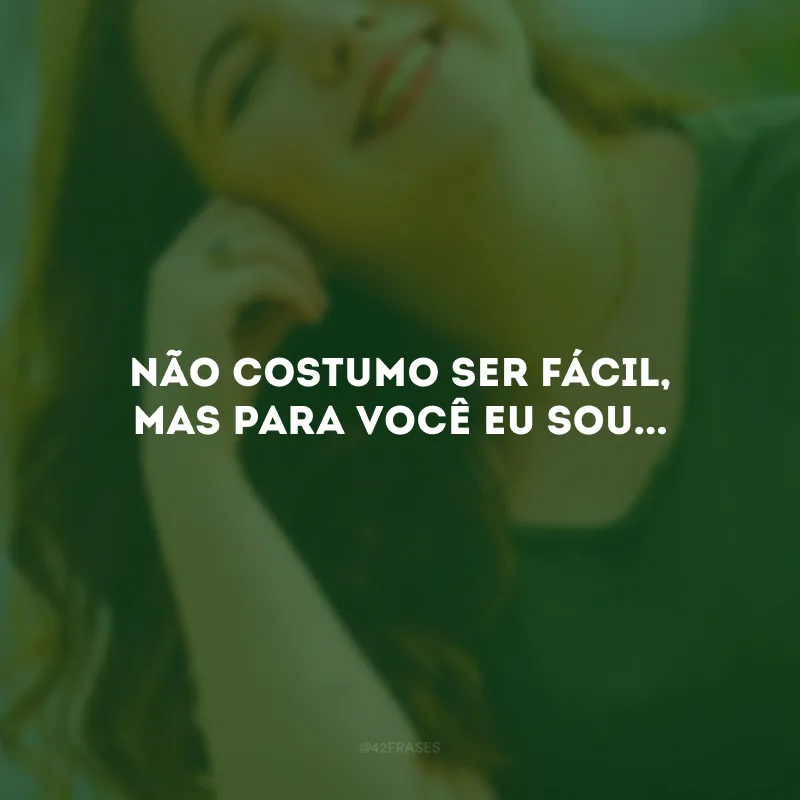 Não costumo ser fácil, mas para você eu sou...