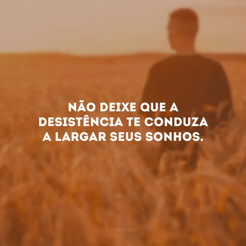 Não deixe que a desistência te conduza a largar seus sonhos.