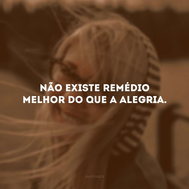 Não existe remédio melhor do que a alegria.