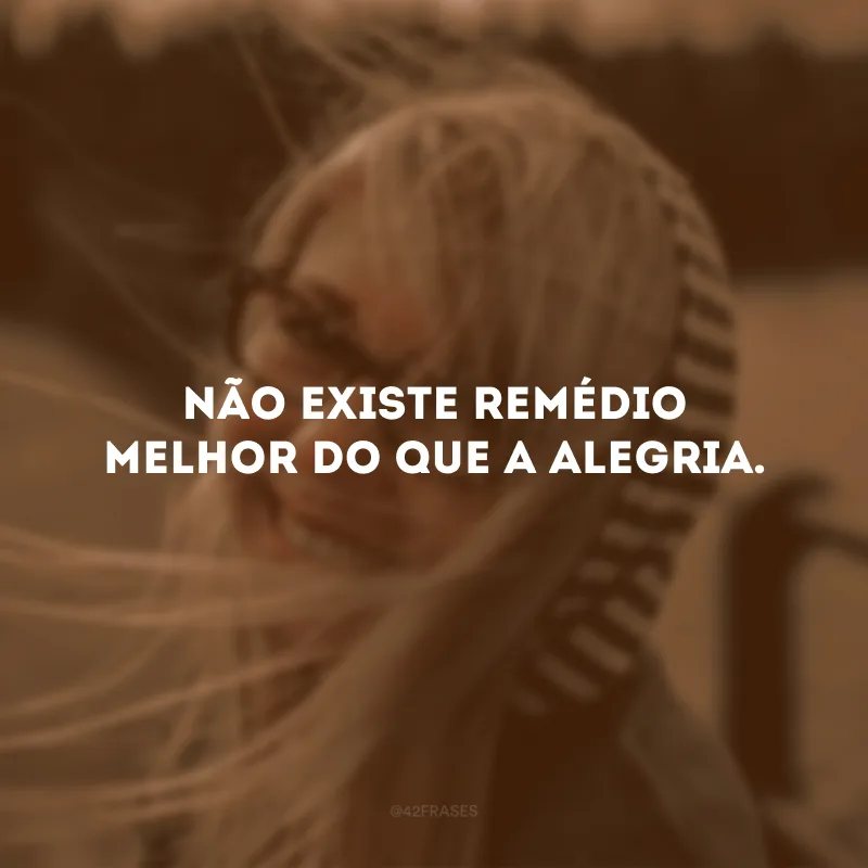 Não existe remédio melhor do que a alegria.